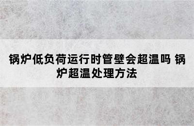 锅炉低负荷运行时管壁会超温吗 锅炉超温处理方法